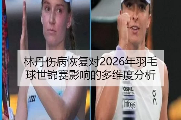 林丹伤病恢复对2026年羽毛球世锦赛影响的多维度分析