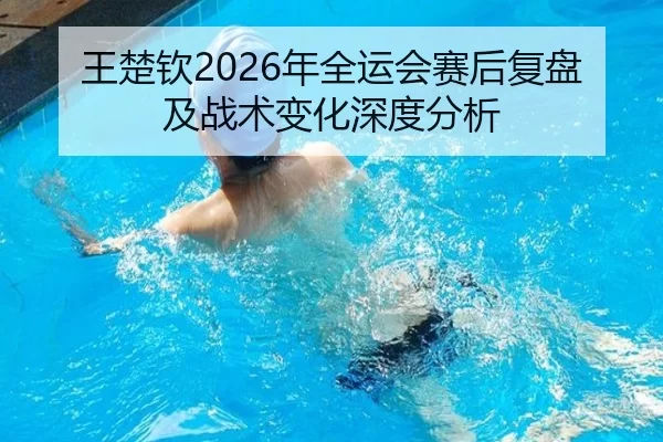 王楚钦2026年全运会赛后复盘及战术变化深度分析